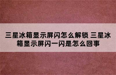 三星冰箱显示屏闪怎么解锁 三星冰箱显示屏闪一闪是怎么回事